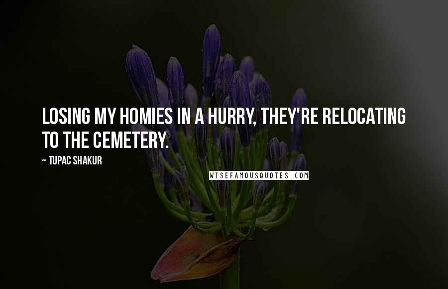 Tupac Shakur Quotes: Losing my homies in a hurry, they're relocating to the cemetery.