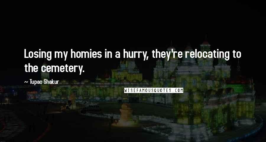 Tupac Shakur Quotes: Losing my homies in a hurry, they're relocating to the cemetery.