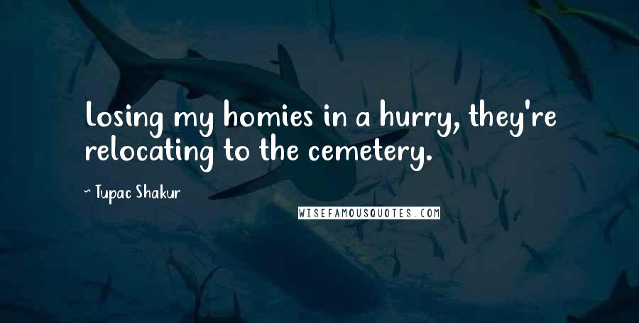 Tupac Shakur Quotes: Losing my homies in a hurry, they're relocating to the cemetery.