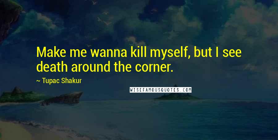 Tupac Shakur Quotes: Make me wanna kill myself, but I see death around the corner.