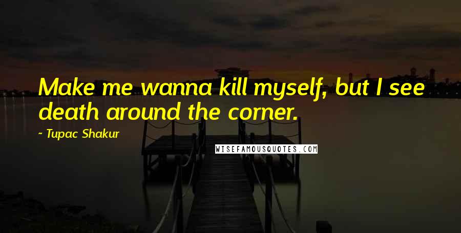 Tupac Shakur Quotes: Make me wanna kill myself, but I see death around the corner.