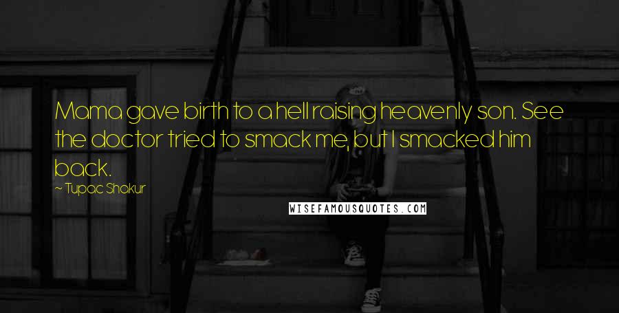 Tupac Shakur Quotes: Mama gave birth to a hell raising heavenly son. See the doctor tried to smack me, but I smacked him back.