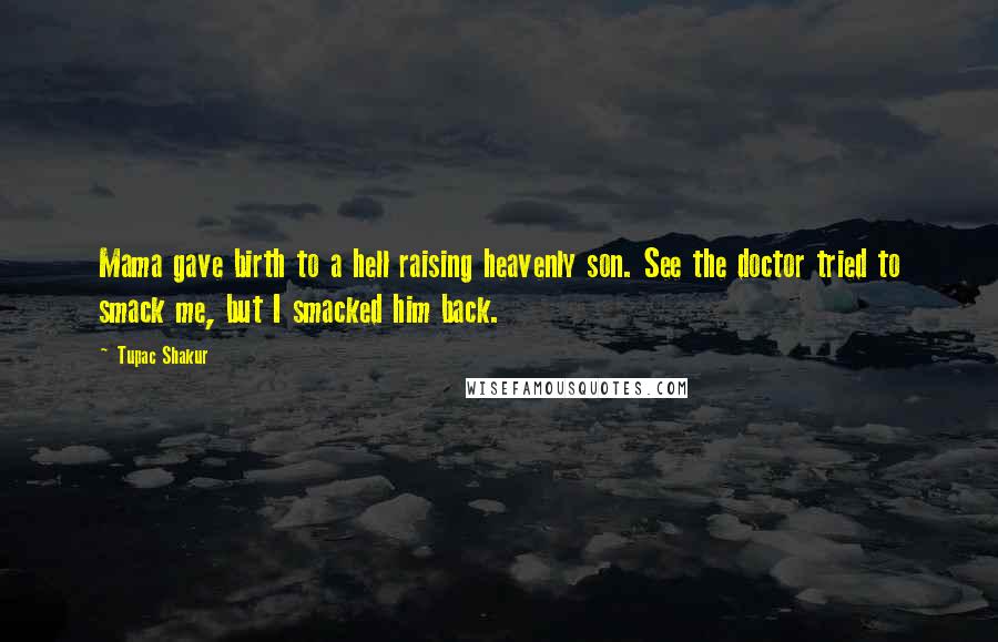 Tupac Shakur Quotes: Mama gave birth to a hell raising heavenly son. See the doctor tried to smack me, but I smacked him back.