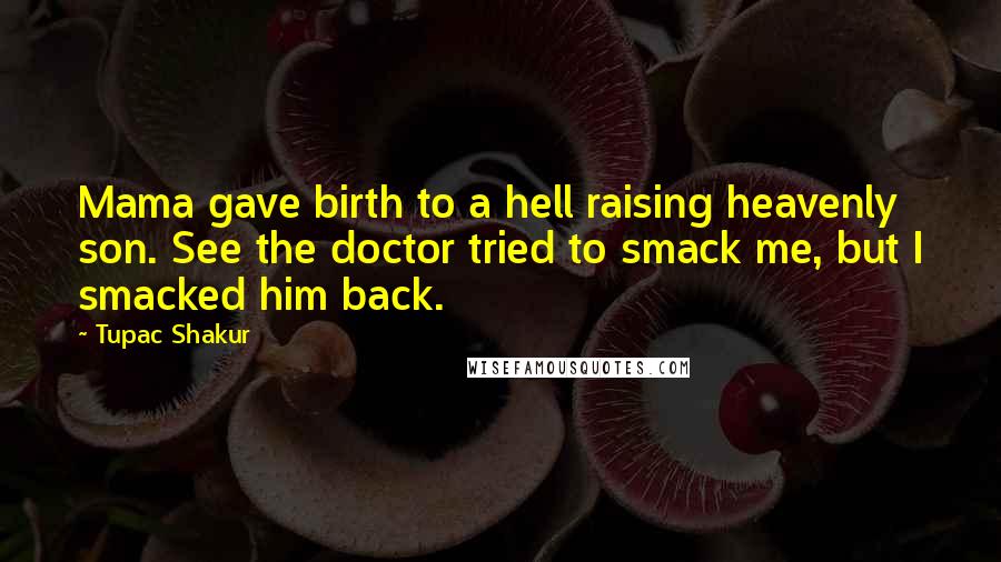 Tupac Shakur Quotes: Mama gave birth to a hell raising heavenly son. See the doctor tried to smack me, but I smacked him back.