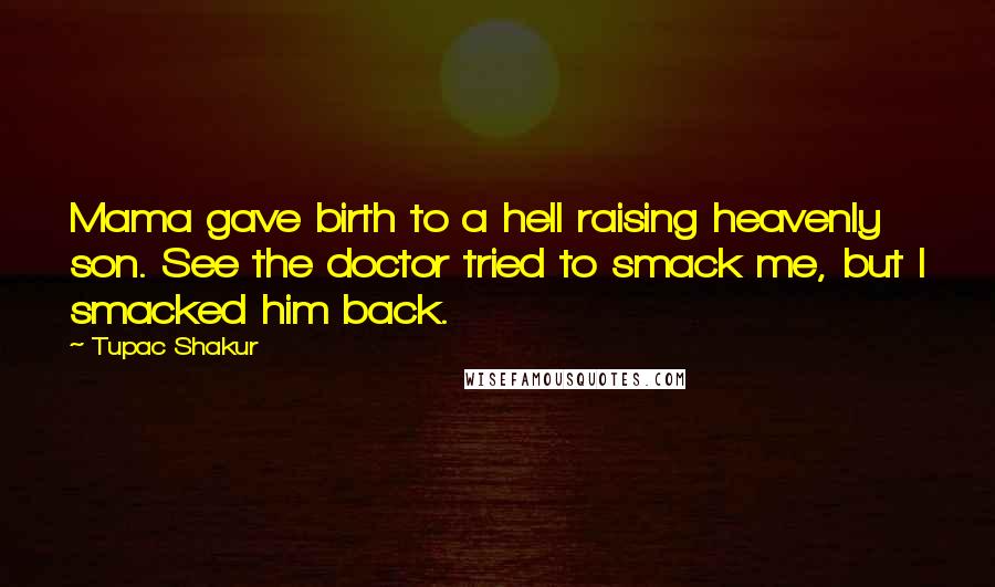 Tupac Shakur Quotes: Mama gave birth to a hell raising heavenly son. See the doctor tried to smack me, but I smacked him back.