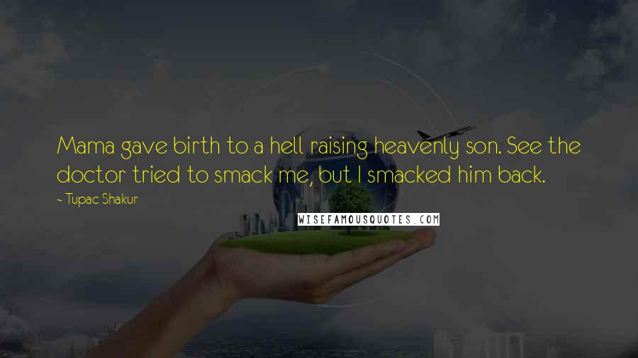 Tupac Shakur Quotes: Mama gave birth to a hell raising heavenly son. See the doctor tried to smack me, but I smacked him back.