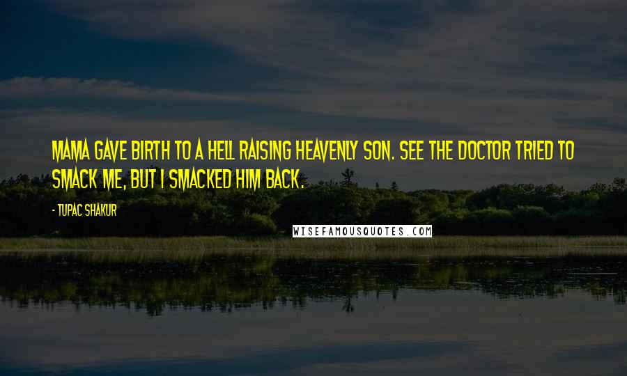 Tupac Shakur Quotes: Mama gave birth to a hell raising heavenly son. See the doctor tried to smack me, but I smacked him back.