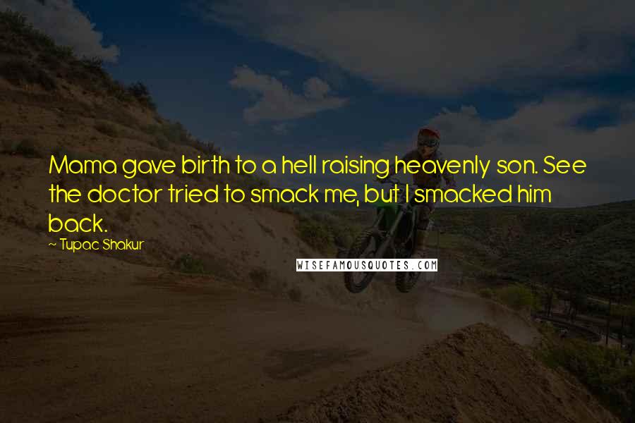 Tupac Shakur Quotes: Mama gave birth to a hell raising heavenly son. See the doctor tried to smack me, but I smacked him back.