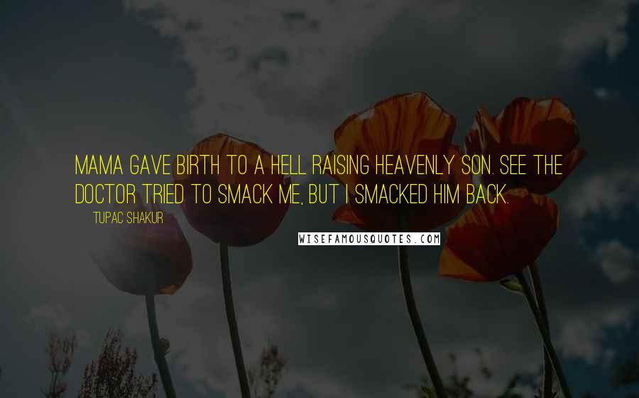 Tupac Shakur Quotes: Mama gave birth to a hell raising heavenly son. See the doctor tried to smack me, but I smacked him back.