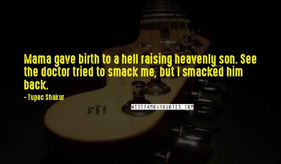 Tupac Shakur Quotes: Mama gave birth to a hell raising heavenly son. See the doctor tried to smack me, but I smacked him back.