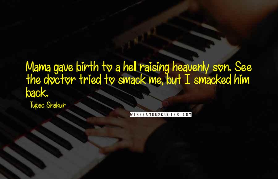 Tupac Shakur Quotes: Mama gave birth to a hell raising heavenly son. See the doctor tried to smack me, but I smacked him back.