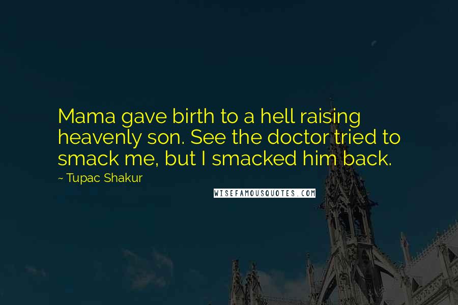 Tupac Shakur Quotes: Mama gave birth to a hell raising heavenly son. See the doctor tried to smack me, but I smacked him back.