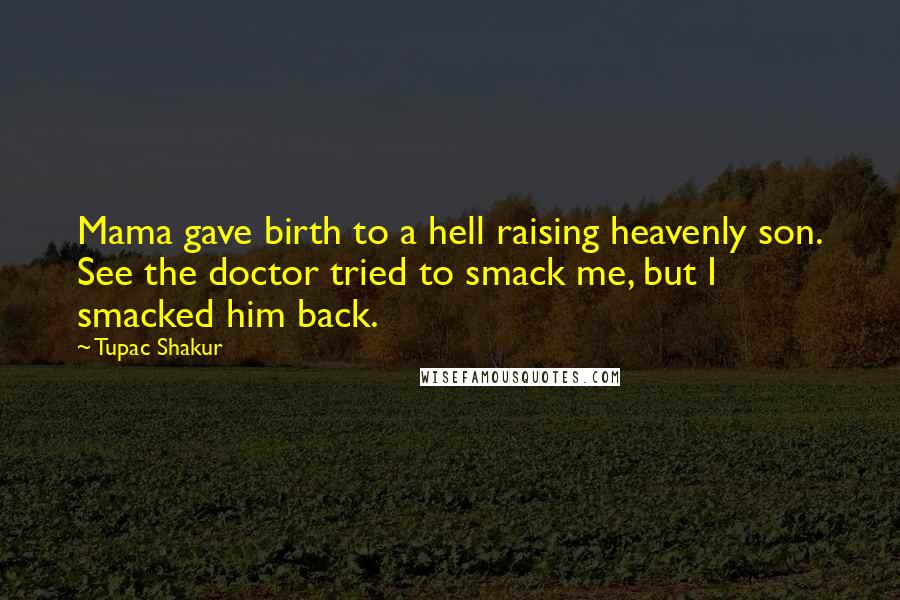 Tupac Shakur Quotes: Mama gave birth to a hell raising heavenly son. See the doctor tried to smack me, but I smacked him back.