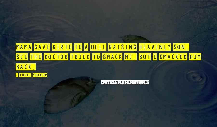 Tupac Shakur Quotes: Mama gave birth to a hell raising heavenly son. See the doctor tried to smack me, but I smacked him back.