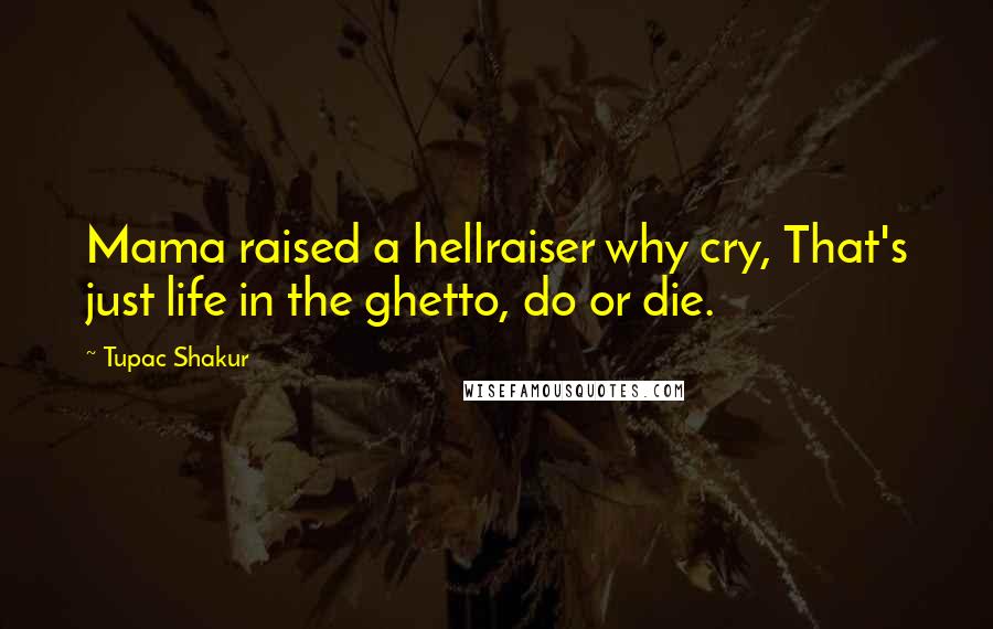 Tupac Shakur Quotes: Mama raised a hellraiser why cry, That's just life in the ghetto, do or die.