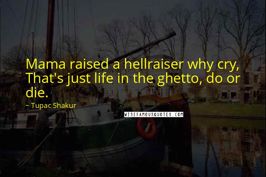 Tupac Shakur Quotes: Mama raised a hellraiser why cry, That's just life in the ghetto, do or die.