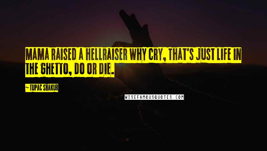 Tupac Shakur Quotes: Mama raised a hellraiser why cry, That's just life in the ghetto, do or die.