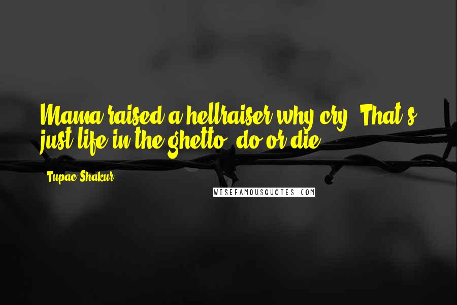 Tupac Shakur Quotes: Mama raised a hellraiser why cry, That's just life in the ghetto, do or die.