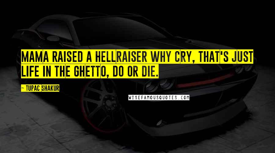 Tupac Shakur Quotes: Mama raised a hellraiser why cry, That's just life in the ghetto, do or die.