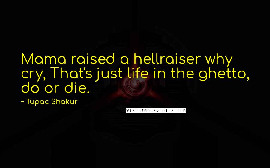 Tupac Shakur Quotes: Mama raised a hellraiser why cry, That's just life in the ghetto, do or die.