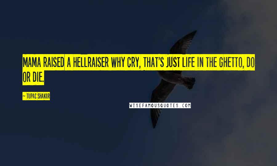 Tupac Shakur Quotes: Mama raised a hellraiser why cry, That's just life in the ghetto, do or die.