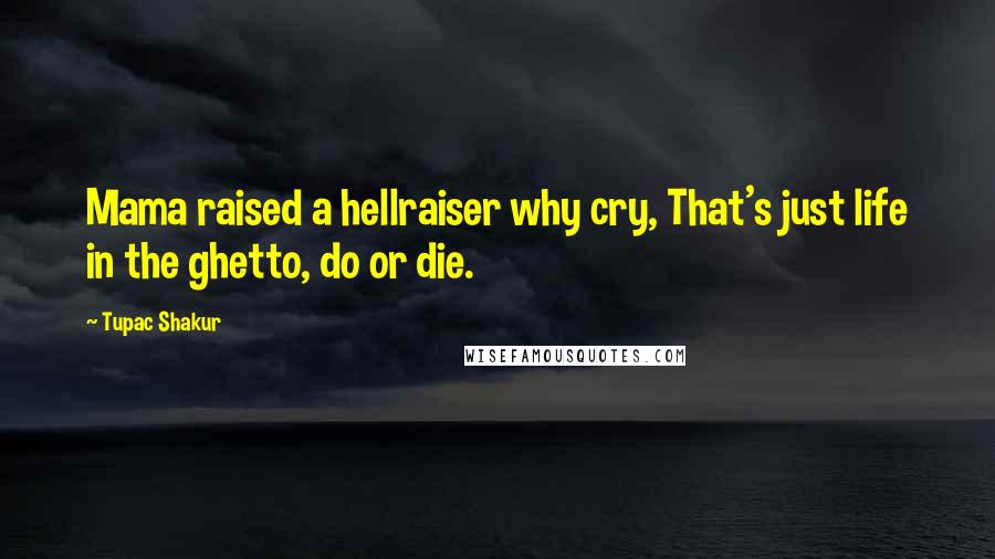 Tupac Shakur Quotes: Mama raised a hellraiser why cry, That's just life in the ghetto, do or die.