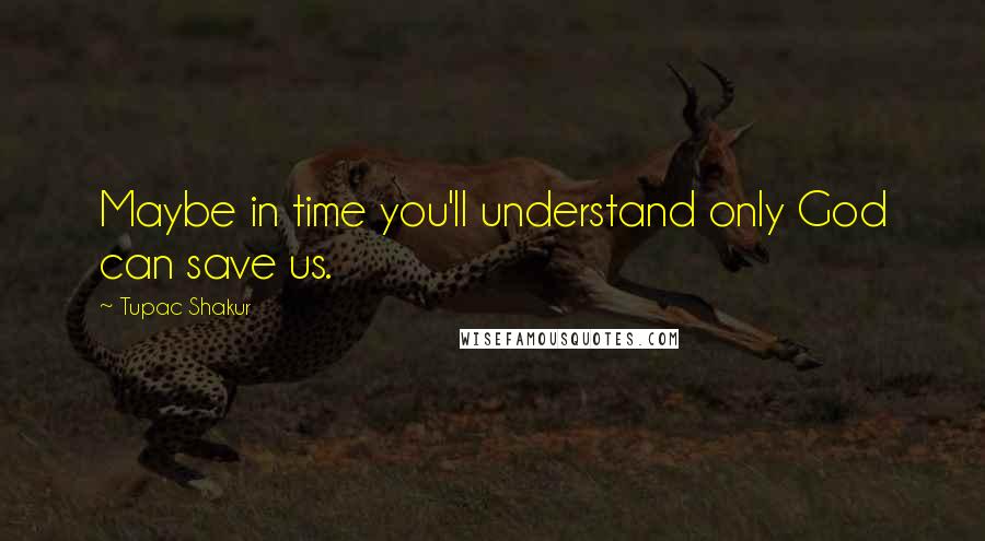 Tupac Shakur Quotes: Maybe in time you'll understand only God can save us.