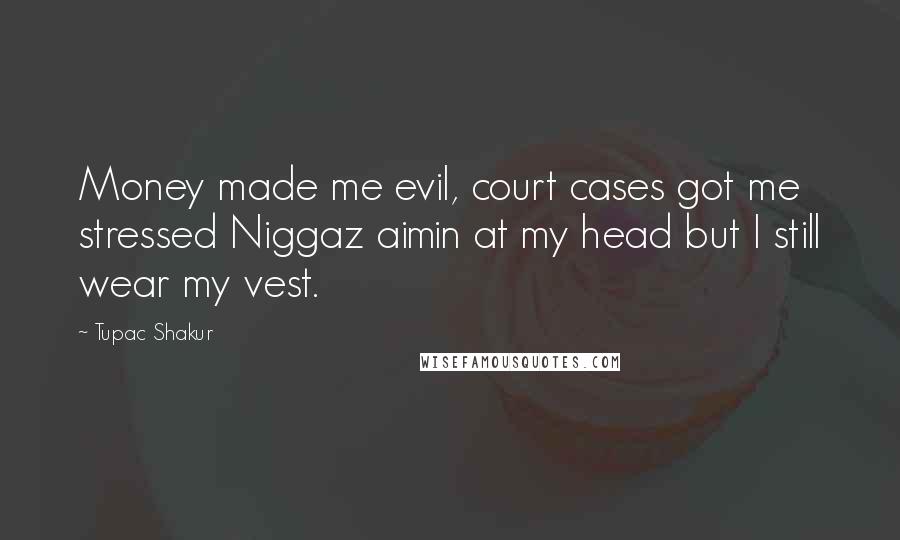 Tupac Shakur Quotes: Money made me evil, court cases got me stressed Niggaz aimin at my head but I still wear my vest.