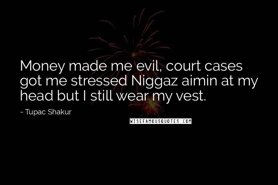Tupac Shakur Quotes: Money made me evil, court cases got me stressed Niggaz aimin at my head but I still wear my vest.