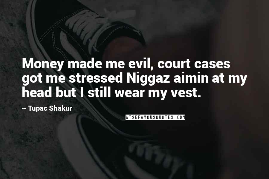 Tupac Shakur Quotes: Money made me evil, court cases got me stressed Niggaz aimin at my head but I still wear my vest.