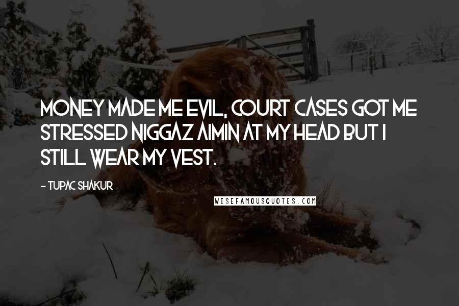 Tupac Shakur Quotes: Money made me evil, court cases got me stressed Niggaz aimin at my head but I still wear my vest.