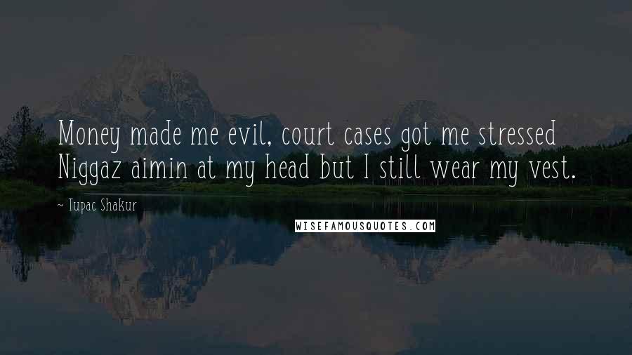 Tupac Shakur Quotes: Money made me evil, court cases got me stressed Niggaz aimin at my head but I still wear my vest.