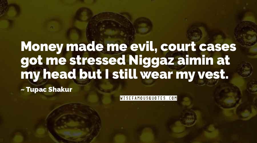 Tupac Shakur Quotes: Money made me evil, court cases got me stressed Niggaz aimin at my head but I still wear my vest.