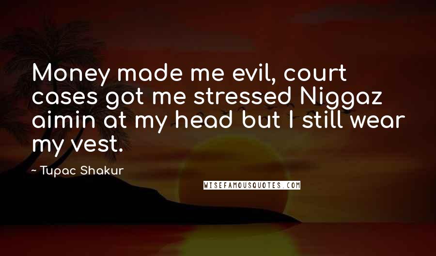 Tupac Shakur Quotes: Money made me evil, court cases got me stressed Niggaz aimin at my head but I still wear my vest.