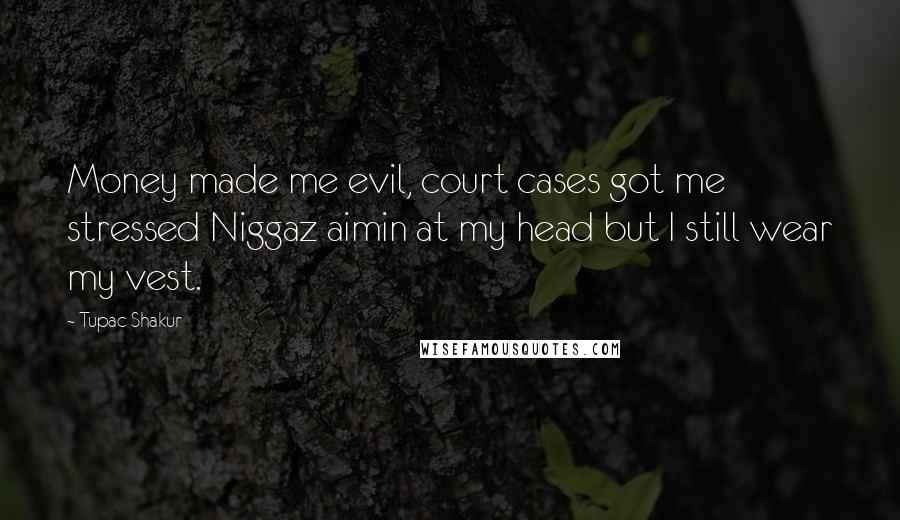 Tupac Shakur Quotes: Money made me evil, court cases got me stressed Niggaz aimin at my head but I still wear my vest.