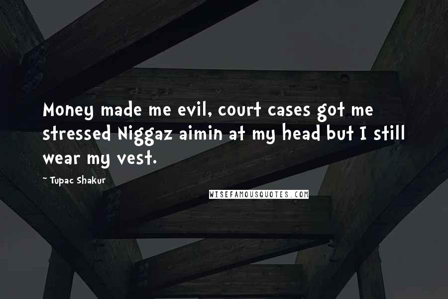 Tupac Shakur Quotes: Money made me evil, court cases got me stressed Niggaz aimin at my head but I still wear my vest.