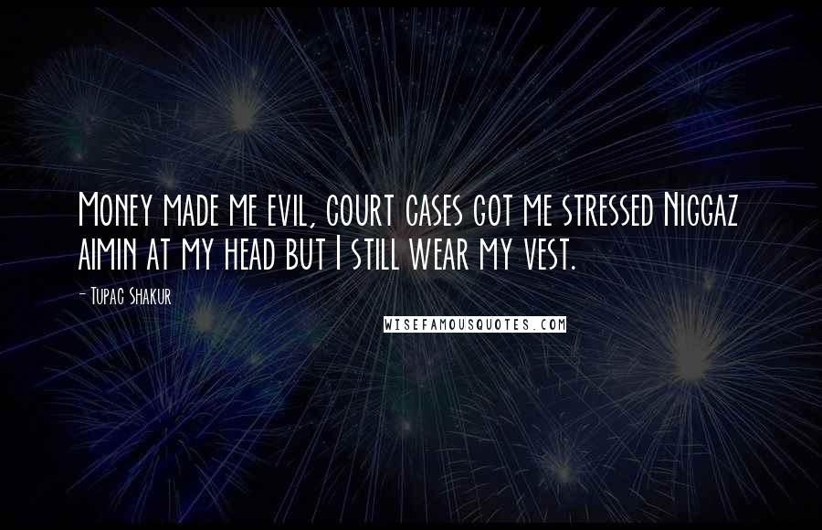 Tupac Shakur Quotes: Money made me evil, court cases got me stressed Niggaz aimin at my head but I still wear my vest.