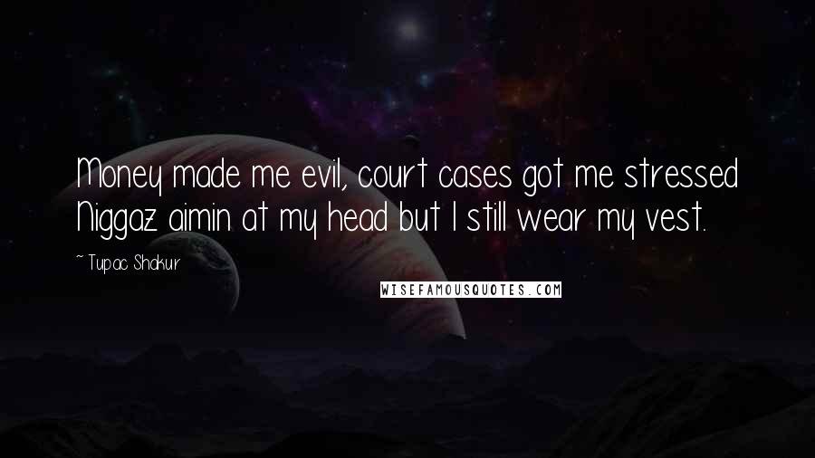 Tupac Shakur Quotes: Money made me evil, court cases got me stressed Niggaz aimin at my head but I still wear my vest.