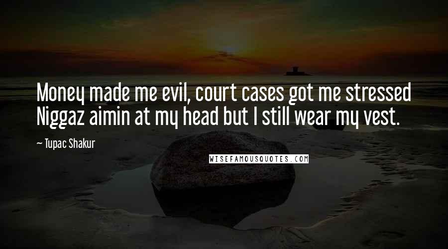 Tupac Shakur Quotes: Money made me evil, court cases got me stressed Niggaz aimin at my head but I still wear my vest.