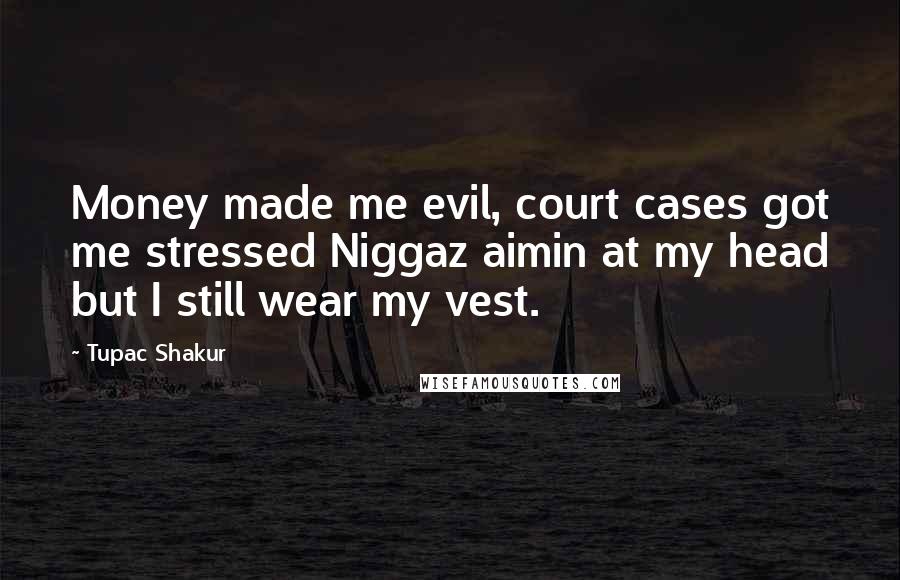 Tupac Shakur Quotes: Money made me evil, court cases got me stressed Niggaz aimin at my head but I still wear my vest.