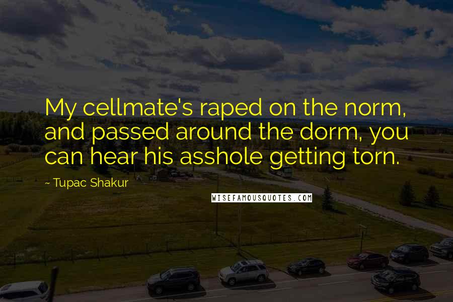 Tupac Shakur Quotes: My cellmate's raped on the norm, and passed around the dorm, you can hear his asshole getting torn.