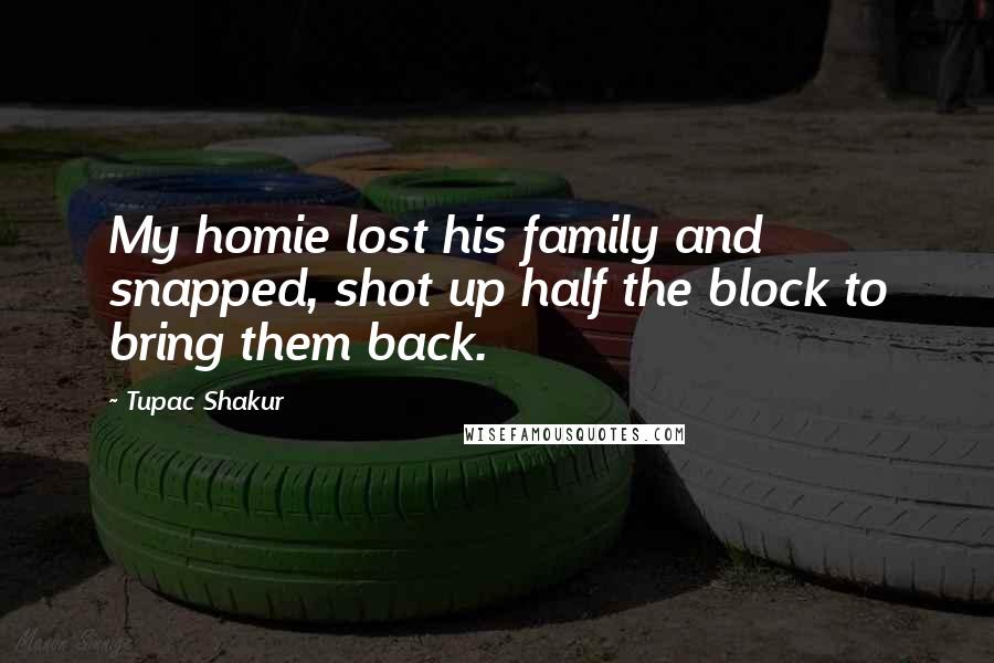 Tupac Shakur Quotes: My homie lost his family and snapped, shot up half the block to bring them back.