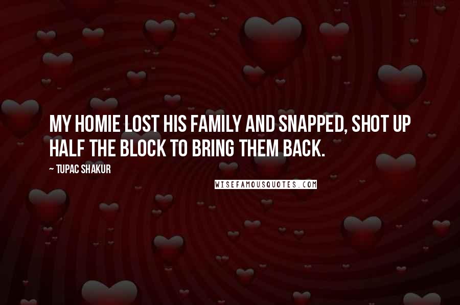 Tupac Shakur Quotes: My homie lost his family and snapped, shot up half the block to bring them back.