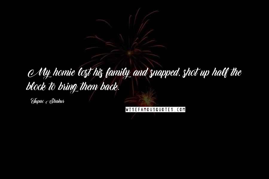 Tupac Shakur Quotes: My homie lost his family and snapped, shot up half the block to bring them back.