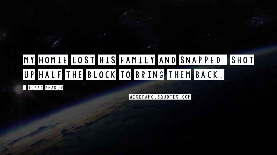 Tupac Shakur Quotes: My homie lost his family and snapped, shot up half the block to bring them back.