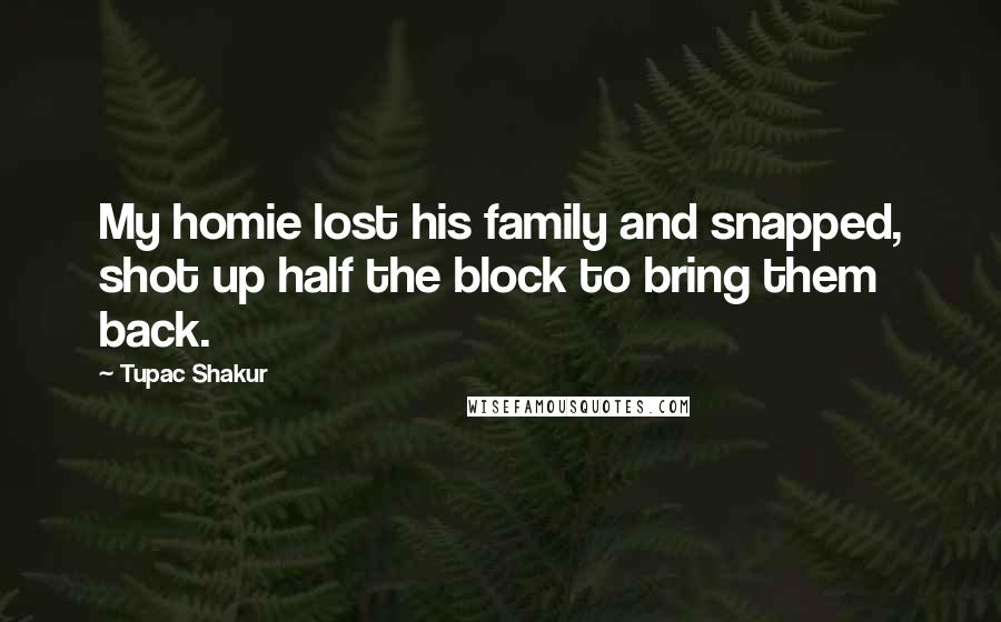 Tupac Shakur Quotes: My homie lost his family and snapped, shot up half the block to bring them back.