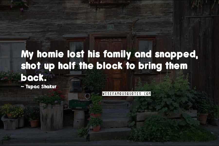 Tupac Shakur Quotes: My homie lost his family and snapped, shot up half the block to bring them back.