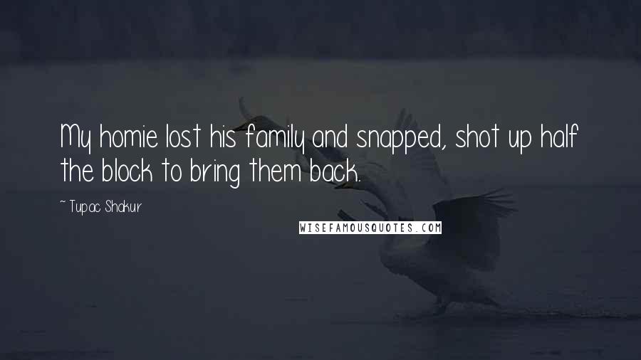 Tupac Shakur Quotes: My homie lost his family and snapped, shot up half the block to bring them back.