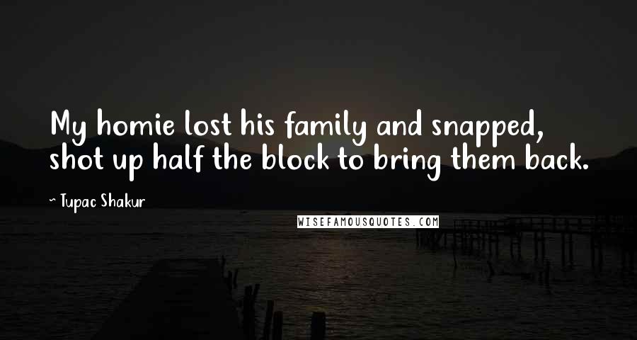 Tupac Shakur Quotes: My homie lost his family and snapped, shot up half the block to bring them back.