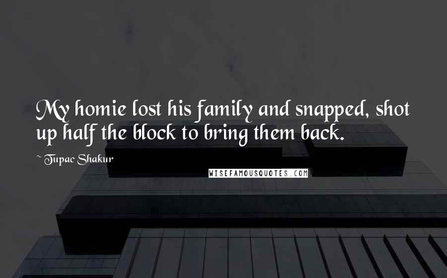 Tupac Shakur Quotes: My homie lost his family and snapped, shot up half the block to bring them back.